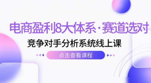【副业项目7741期】电商盈利8大体系·赛道选对，竞争对手分析系统线上课（12节）-天下副业
