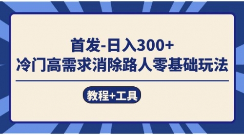 【副业项目7747期】首发日入300+ 冷门高需求消除路人零基础玩法（教程+工具）-天下副业