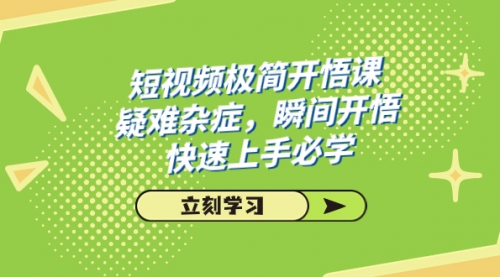 【副业项目7757期】短视频极简-开悟课，疑难杂症，瞬间开悟，快速上手必学（28节课）-天下副业