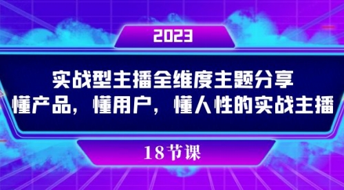 【副业项目7865期】实操型主播全维度主题分享，懂产品，懂用户，懂人性的实战主播-天下副业