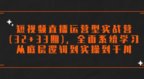 【副业项目7869期】短视频直播运营型实战营(32+33期)，全面系统学习，从底层逻辑到实操到千川-天下副业