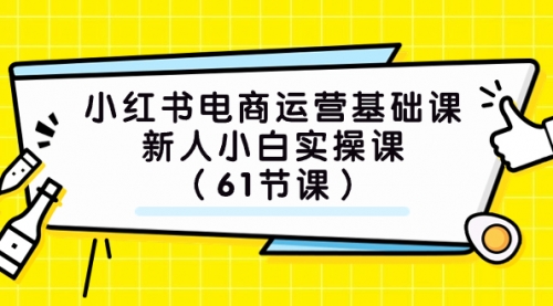 【副业项目7889期】小红书电商运营基础课，新人小白实操课（61节课）-天下副业