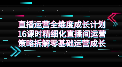 【副业项目7895期】直播运营-全维度 成长计划，16课时精细化直播间运营策略拆解零基础运营成长-天下副业