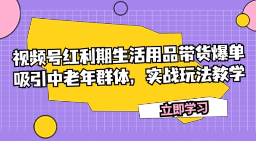 【副业项目7897期】视频号红利期生活用品带货爆单，吸引中老年群体，实战玩法教学-天下副业
