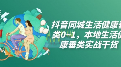 【副业项目7927期】抖音同城生活健康垂类0~1，本地生活健康垂类实战干货（17节课）-天下副业