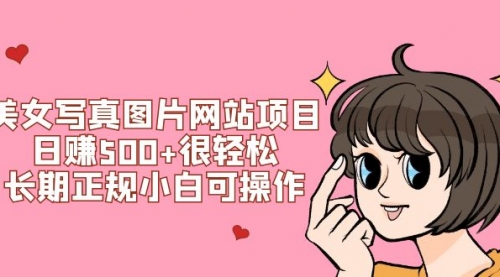 【副业项目7949期】美女写真图片网站项目日赚500+很轻松，长期正规小白可操作 (搭建教程+源码)-天下副业