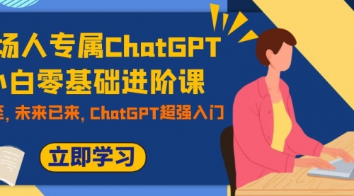 【副业项目7952期】职场人专属ChatGPT小白零基础进阶课，AI已至，未来已来，ChatGPT超强入门-天下副业