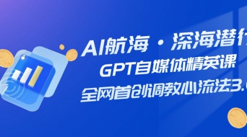 【副业项目7953期】AI航海·深海潜行，GPT自媒体精英课，全网首创调教心流法3.0（20节课）-天下副业
