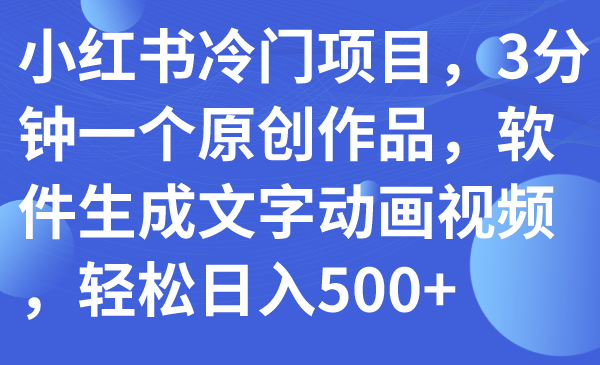 【副业项目7979期】小红书冷门项目，3分钟一个原创作品，软件生成文字动画视频，轻松日入500+-天下副业