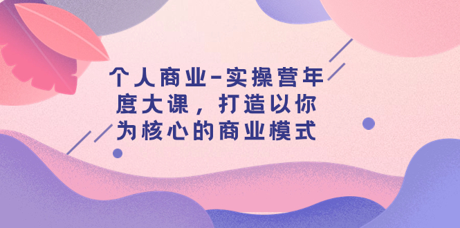 【副业项目8052期】个人商业-实操营年度大课，打造以你为核心的商业模式（29节课）-天下副业