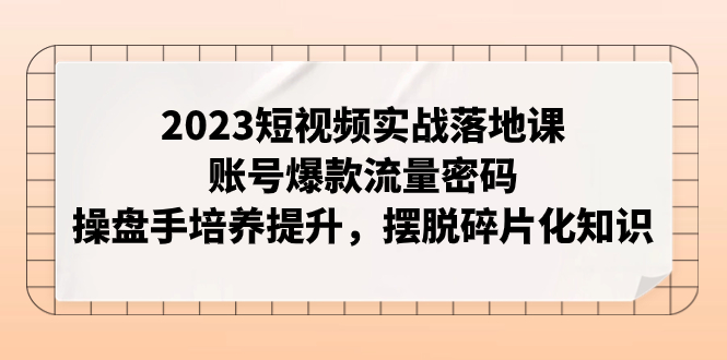 【副业项目8053期】2023短视频实战落地课，账号爆款流量密码，操盘手培养提升，摆脱碎片化知识-天下副业
