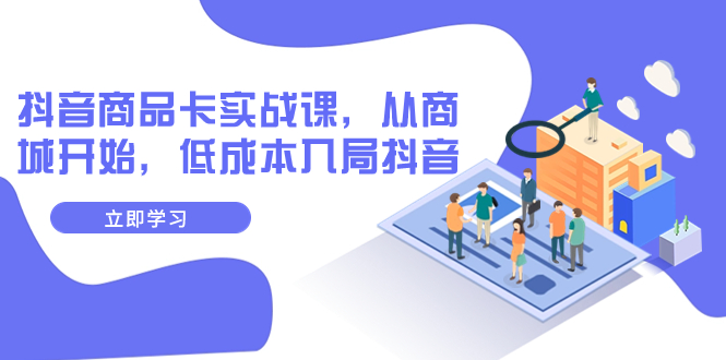 【副业项目8150期】抖音商品卡实战课，从商城开始，低成本入局抖音（13节课）-天下副业