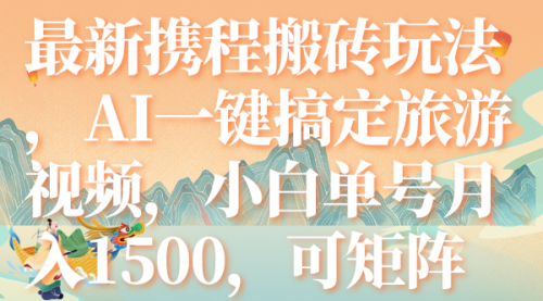 【副业项目7967期】最新携程搬砖玩法，AI一键搞定旅游视频，小白单号月入1500，可矩阵-天下副业