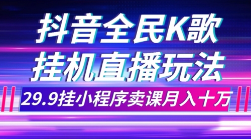 【副业项目7974期】抖音全民K歌直播不露脸玩法，29.9挂小程序卖课月入10万-天下副业