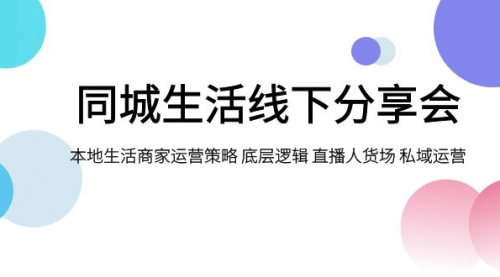 【副业项目8014期】同城生活线下分享会，本地生活商家运营策略 底层逻辑 直播人货场 私域运营-天下副业