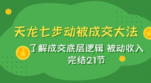 【副业项目8039期】天龙/七步动被成交大法：了解成交底层逻辑 被动收入 完结21节-天下副业