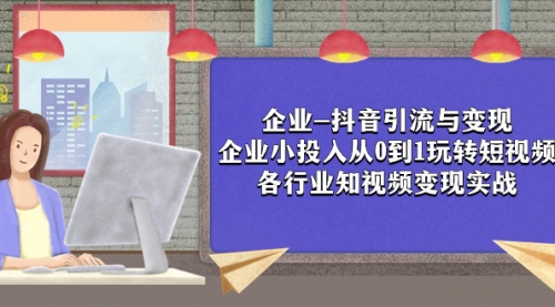 【副业项目8056期】企业-抖音引流与变现：企业小投入从0到1玩转短视频 各行业知视频变现实战-天下副业