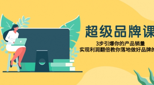【副业项目8079期】超级/品牌课，3步引爆你的产品销量，实现利润翻倍教你落地做好品牌的课-天下副业