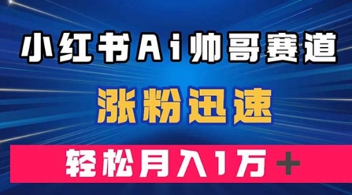 【副业项目8086期】小红书AI帅哥赛道 ，涨粉迅速，轻松月入万元-天下副业