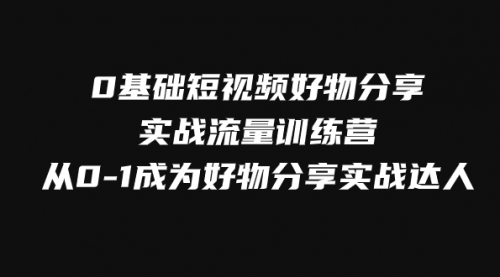 【副业项目8092期】0基础短视频好物分享实战流量训练营，从0-1成为好物分享实战达人-天下副业