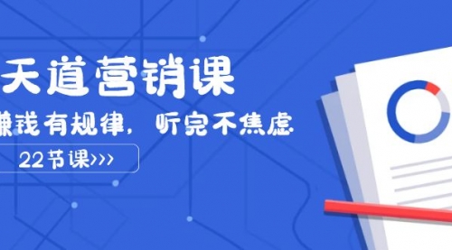【副业项目8127期】天道-营销课2023，赚钱有规律，听完不焦虑（22节课）-天下副业