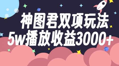 【副业项目8131期】神图君双项玩法5w播放收益3000+-天下副业