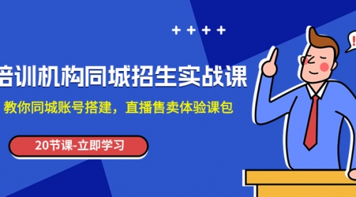【副业项目8137期】培训机构-同城招生实操课，教你同城账号搭建，直播售卖体验课包-天下副业