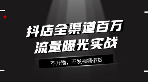 【副业项目8138期】抖店-全渠道百万流量曝光实战，不开播，不发视频带货（16节课）-天下副业