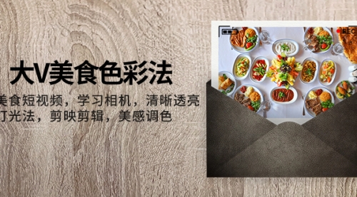 【副业项目8139期】大V-美食色彩法，美食短视频 学习相机 清晰透亮灯光法 剪映剪辑 美感调色-天下副业