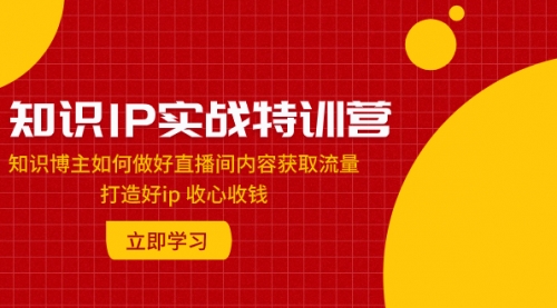 【副业项目8167期】知识IP实战特训营：知识博主如何做好直播间内容获取流量 打造好ip 收心收钱-天下副业