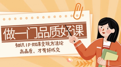【副业项目8176期】如何做一门·品质好课，知识IP做课变现方法论，高品质，才有好成交-天下副业