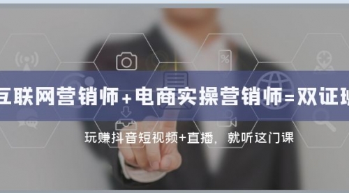 【副业项目8181期】互联网·营销师+电商实操营销师=双 证 班：玩赚抖音短视频+直播 就听这门课-天下副业