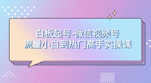 【副业项目8198期】白板起号-微信视频号流量小白到热门高手实操课-天下副业