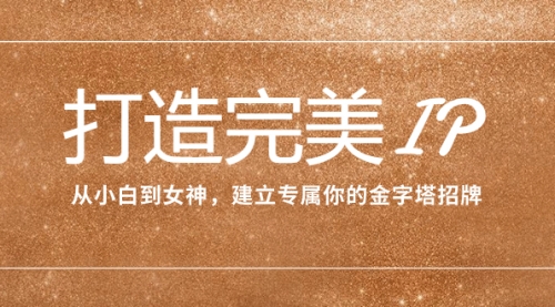 【副业项目8204期】打造完美IP：从小白到女神，建立专属你的金字塔招牌（15节课）-天下副业