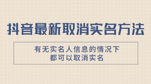 【副业项目8214期】抖音最新取消实名方法，有无实名人信息的情况下都可以取消实名-天下副业