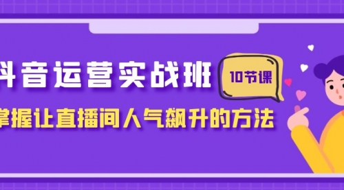 【副业项目8216期】抖音运营实战班，掌握让直播间人气飙升的方法（10节课）-天下副业