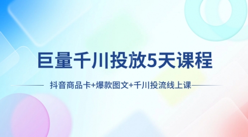 【副业项目8224期】巨量千川投放5天课程：抖音商品卡+爆款图文+千川投流线上课-天下副业
