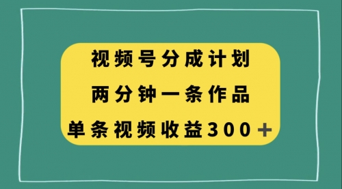 【副业项目8229期】视频号分成计划，两分钟一条作品，单视频收益300+-天下副业