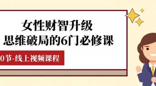 【副业项目8236期】女性·财智升级-思维破局的6门必修课，线上视频课程（40节课）-天下副业