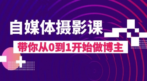 【副业项目8242期】自媒体摄影课，带你从0到1开始做博主-天下副业