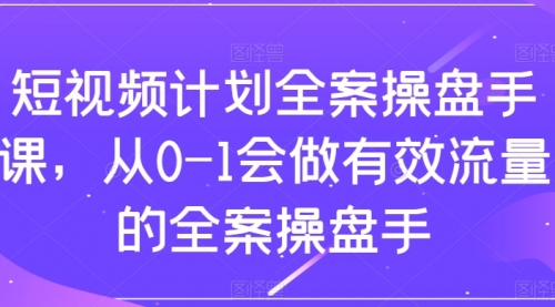 【副业项目8243期】短视频计划-全案操盘手课，从0-1会做有效流量的全案操盘手-天下副业