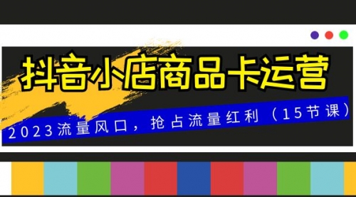 【副业项目8252期】抖音小店商品卡运营，2023流量风口，抢占流量红利（15节课）-天下副业