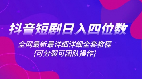【副业项目8264期】抖音短剧日入四位数，全网最新最详细详细全套教程{可分裂可团队操作}-天下副业
