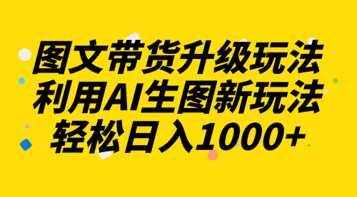 【副业项目8272期】图文带货升级玩法2.0分享，利用AI生图新玩法，每天半小时轻松日入1000+-天下副业