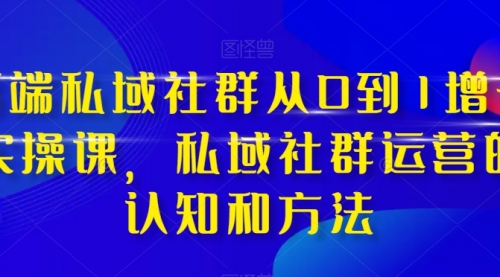 【副业项目8276期】高端 私域社群从0到1增长实战课，私域社群运营的认知和方法（37节课）-天下副业