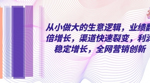 【副业项目8292期】从小做大的生意逻辑，业绩翻倍增长，渠道快速裂变，利润稳定增长-天下副业
