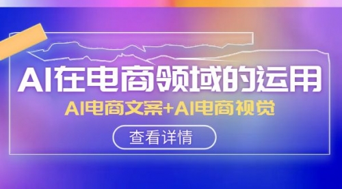 【副业项目8303期】AI-在电商领域的运用线上课，AI电商文案+AI电商视觉-天下副业