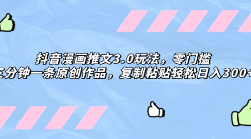 【副业项目8311期】抖音漫画推文3.0玩法，零门槛，三分钟一条原创作品，复制粘贴轻松日入300+-天下副业