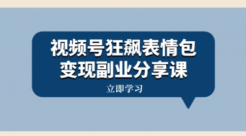 【副业项目8318期】视频号狂飙表情包变现副业分享课，一条龙玩法分享给你（附素材资源）-天下副业