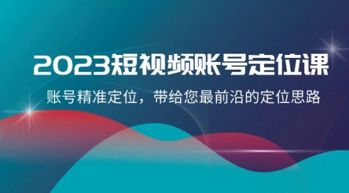 【副业项目8340期】2023短视频账号-定位课，账号精准定位，带给您最前沿的定位思路（21节课）-天下副业
